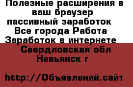 Полезные расширения в ваш браузер (пассивный заработок) - Все города Работа » Заработок в интернете   . Свердловская обл.,Невьянск г.